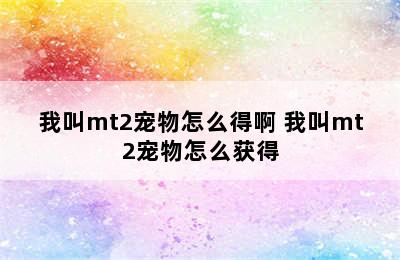 我叫mt2宠物怎么得啊 我叫mt2宠物怎么获得